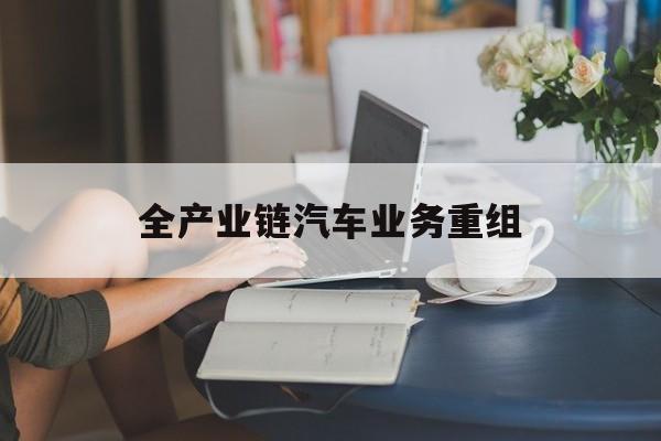 台北市全产业链汽车业务重组(全产业链汽车业务重组的意义)