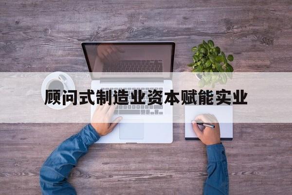 台北市关于顾问式制造业资本赋能实业的信息